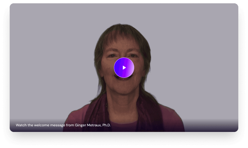 Watch the welcome message from Ginger Metraux, Ph.D.